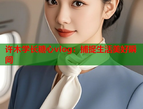 许木学长糖心vlog：捕捉生活美好瞬间
