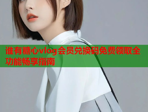 谁有糖心vlog会员兑换码免费领取全功能畅享指南