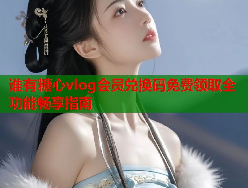 谁有糖心vlog会员兑换码免费领取全功能畅享指南