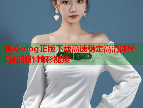 糖心vlog正版下载高速稳定高清体验轻松制作精彩视频