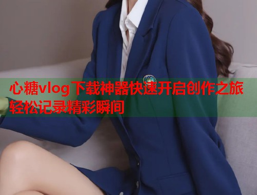 心糖vlog下载神器快速开启创作之旅轻松记录精彩瞬间
