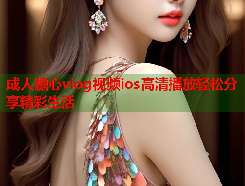 成人糖心vlog视频ios高清播放轻松分享精彩生活