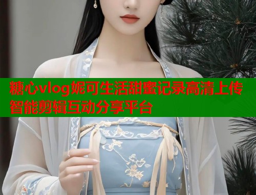糖心vlog妮可生活甜蜜记录高清上传智能剪辑互动分享平台