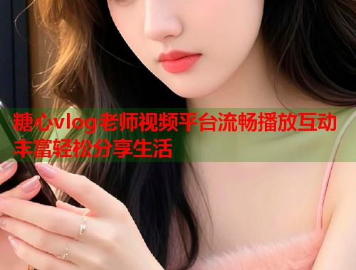 糖心vlog老师视频平台流畅播放互动丰富轻松分享生活
