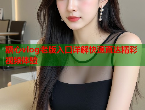 糖心vlog老版入口详解快速直达精彩视频体验
