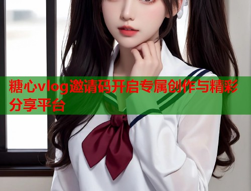 糖心vlog邀请码开启专属创作与精彩分享平台