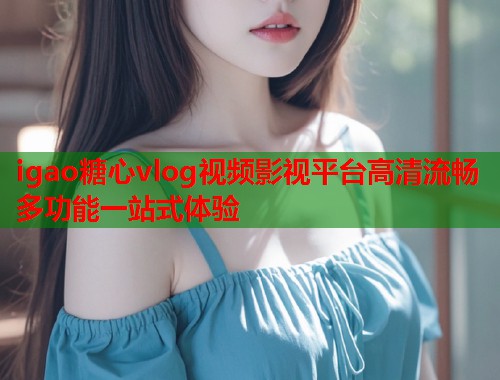 igao糖心vlog视频影视平台高清流畅多功能一站式体验