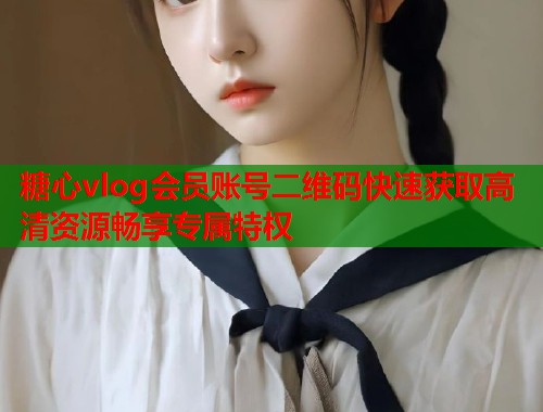糖心vlog会员账号二维码快速获取高清资源畅享专属特权