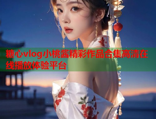 糖心vlog小桃酱精彩作品合集高清在线播放体验平台