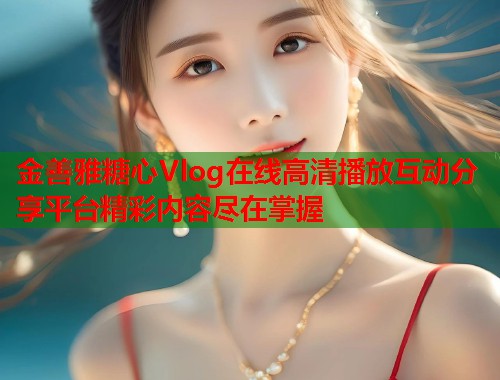 金善雅糖心Vlog在线高清播放互动分享平台精彩内容尽在掌握