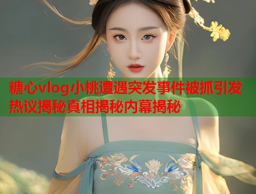 糖心vlog小桃遭遇突发事件被抓引发热议揭秘真相揭秘内幕揭秘