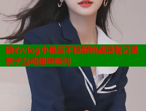 糖心vlog小桃酱不惊醒挑战温馨记录亲子互动趣味瞬间