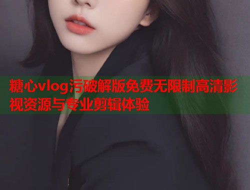 糖心vlog污破解版免费无限制高清影视资源与专业剪辑体验