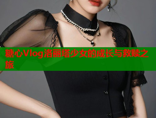 糖心Vlog洛丽塔少女的成长与救赎之旅