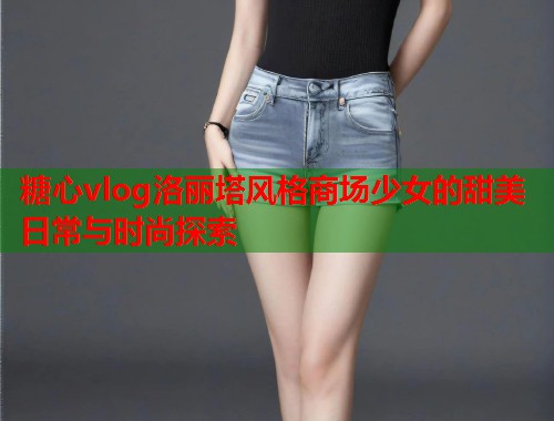 糖心vlog洛丽塔风格商场少女的甜美日常与时尚探索