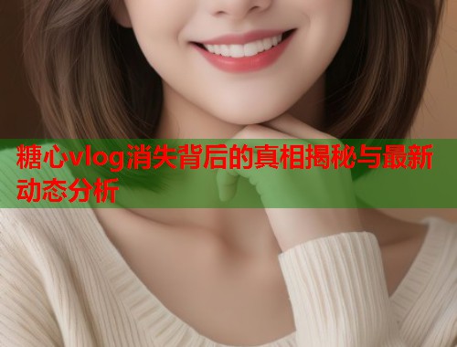 糖心vlog消失背后的真相揭秘与最新动态分析