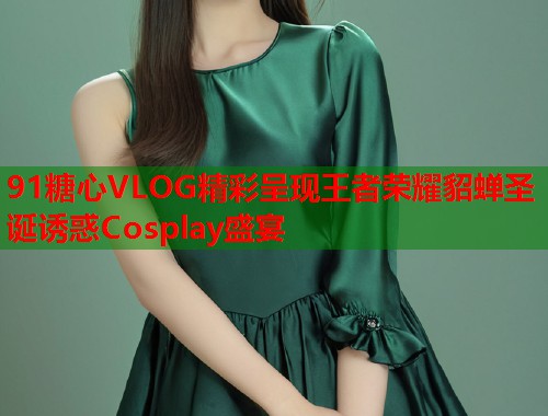 91糖心VLOG精彩呈现王者荣耀貂蝉圣诞诱惑Cosplay盛宴