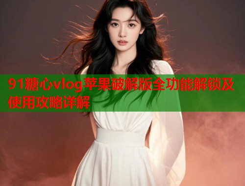 91糖心vlog苹果破解版全功能解锁及使用攻略详解