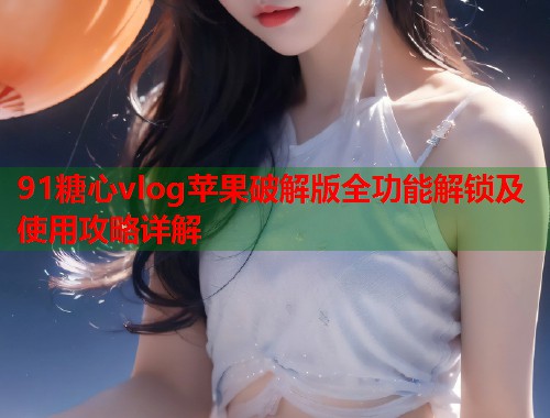 91糖心vlog苹果破解版全功能解锁及使用攻略详解