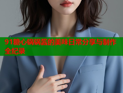 91糖心锅锅酱的美味日常分享与制作全纪录