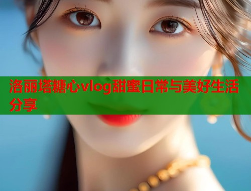 洛丽塔糖心vlog甜蜜日常与美好生活分享