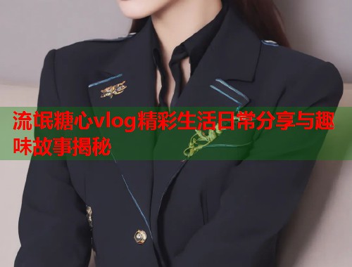 流氓糖心vlog精彩生活日常分享与趣味故事揭秘