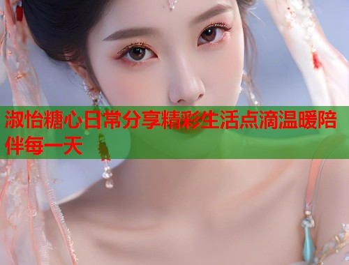 淑怡糖心日常分享精彩生活点滴温暖陪伴每一天