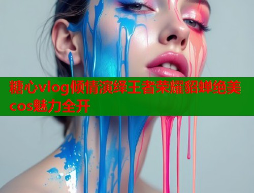 糖心vlog倾情演绎王者荣耀貂蝉绝美cos魅力全开