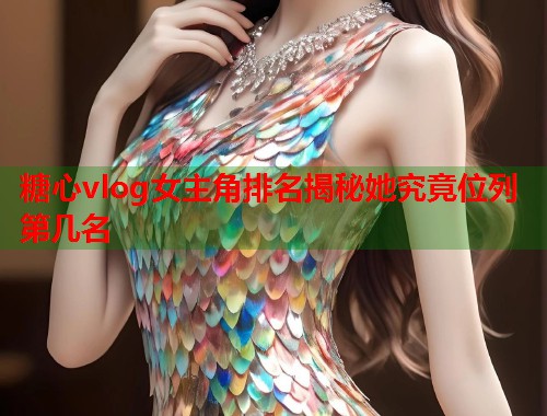 糖心vlog女主角排名揭秘她究竟位列第几名