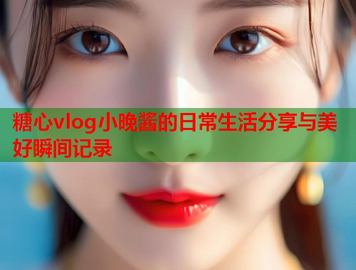 糖心vlog小晚酱的日常生活分享与美好瞬间记录