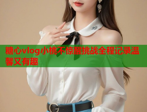 糖心vlog小桃不惊醒挑战全程记录温馨又有趣