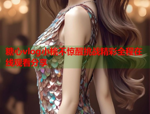 糖心vlog小桃不惊醒挑战精彩全程在线观看分享