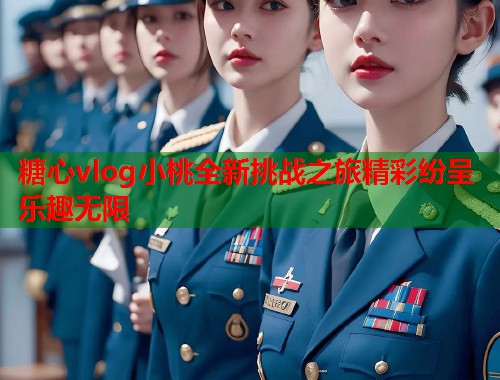 糖心vlog小桃全新挑战之旅精彩纷呈乐趣无限