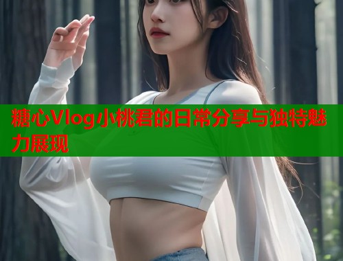 糖心Vlog小桃君的日常分享与独特魅力展现