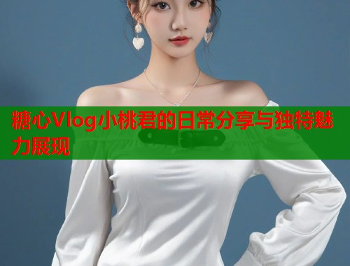 糖心Vlog小桃君的日常分享与独特魅力展现