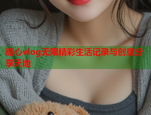 糖心vlog无限精彩生活记录与创意分享天地