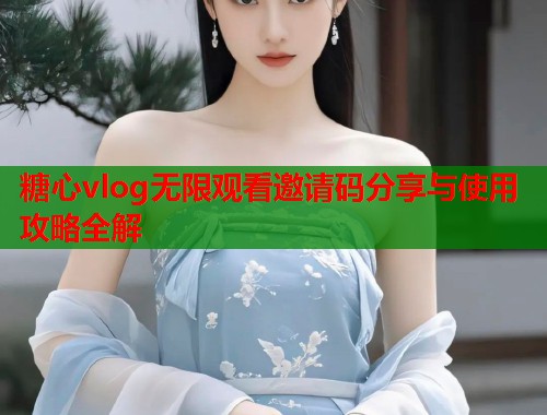 糖心vlog无限观看邀请码分享与使用攻略全解