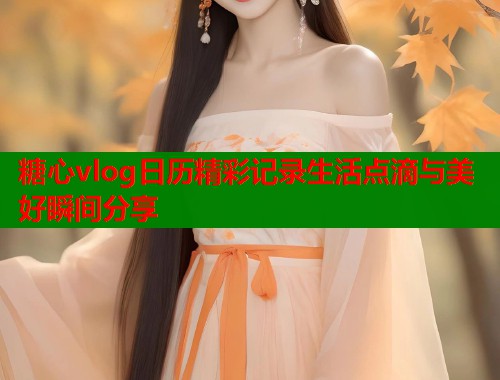 糖心vlog日历精彩记录生活点滴与美好瞬间分享