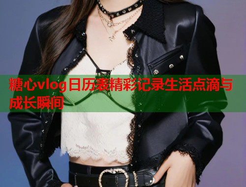 糖心vlog日历表精彩记录生活点滴与成长瞬间
