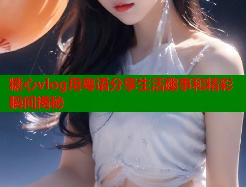 糖心vlog用粤语分享生活趣事和精彩瞬间揭秘