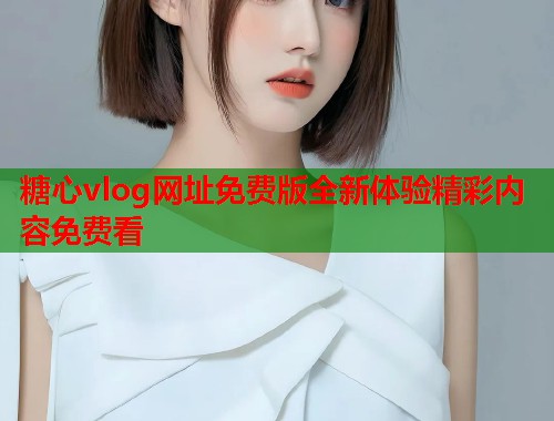 糖心vlog网址免费版全新体验精彩内容免费看