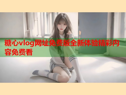 糖心vlog网址免费版全新体验精彩内容免费看
