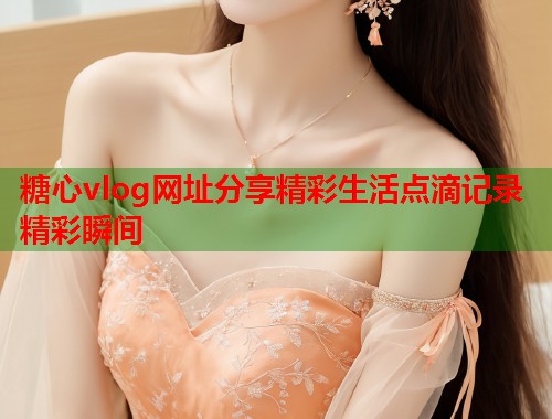 糖心vlog网址分享精彩生活点滴记录精彩瞬间