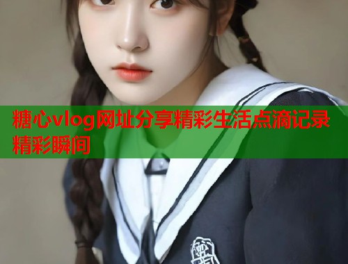 糖心vlog网址分享精彩生活点滴记录精彩瞬间