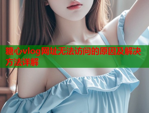 糖心vlog网址无法访问的原因及解决方法详解