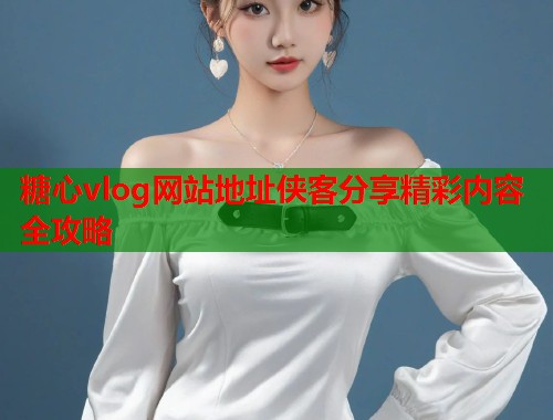 糖心vlog网站地址侠客分享精彩内容全攻略