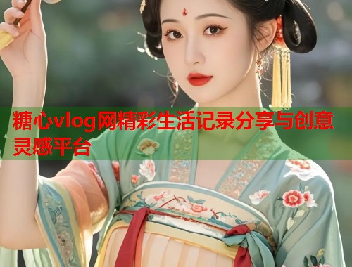 糖心vlog网精彩生活记录分享与创意灵感平台