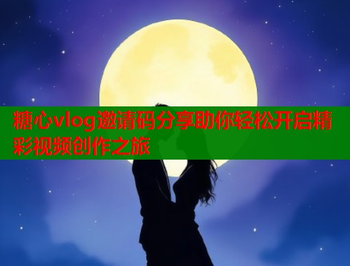 糖心vlog邀请码分享助你轻松开启精彩视频创作之旅