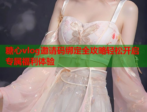 糖心vlog邀请码绑定全攻略轻松开启专属福利体验