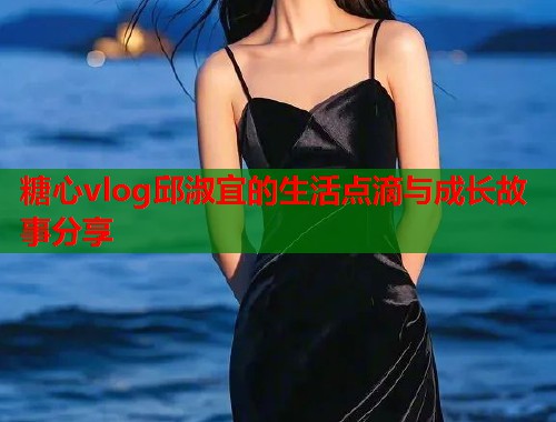 糖心vlog邱淑宜的生活点滴与成长故事分享